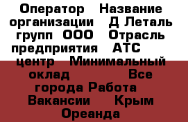 Оператор › Название организации ­ Д Леталь групп, ООО › Отрасль предприятия ­ АТС, call-центр › Минимальный оклад ­ 18 000 - Все города Работа » Вакансии   . Крым,Ореанда